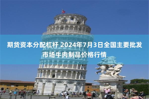 期货资本分配杠杆 2024年7月3日全国主要批发市场牛肉制品价格行情