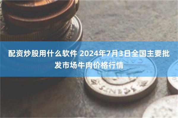 配资炒股用什么软件 2024年7月3日全国主要批发市场牛肉价格行情