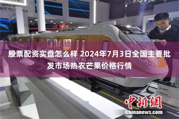 股票配资实盘怎么样 2024年7月3日全国主要批发市场热农芒果价格行情