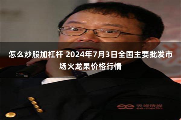 怎么炒股加杠杆 2024年7月3日全国主要批发市场火龙果价格行情