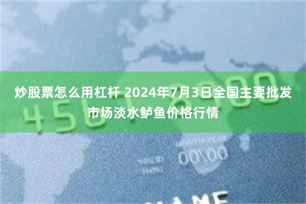 炒股票怎么用杠杆 2024年7月3日全国主要批发市场淡水鲈鱼价格行情