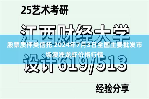 股票质押类信托 2024年7月3日全国主要批发市场澳洲龙虾价格行情