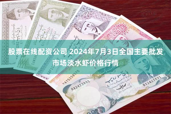 股票在线配资公司 2024年7月3日全国主要批发市场淡水虾价格行情