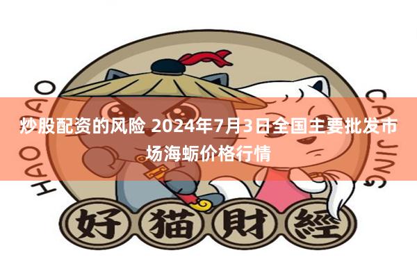 炒股配资的风险 2024年7月3日全国主要批发市场海蛎价格行情