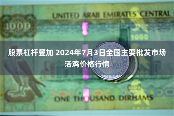 股票杠杆叠加 2024年7月3日全国主要批发市场活鸡价格行情