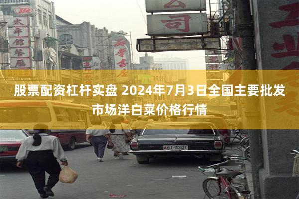 股票配资杠杆实盘 2024年7月3日全国主要批发市场洋白菜价格行情