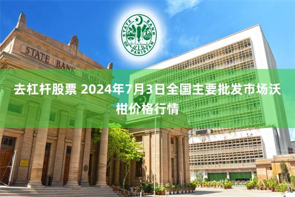 去杠杆股票 2024年7月3日全国主要批发市场沃柑价格行情