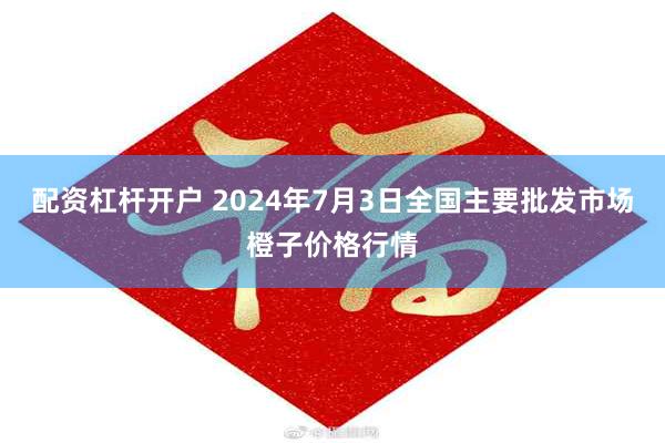 配资杠杆开户 2024年7月3日全国主要批发市场橙子价格行情