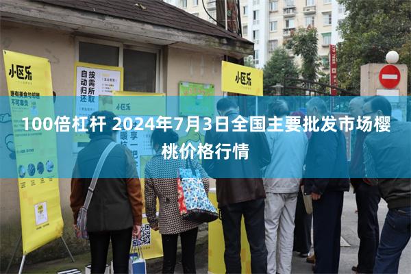 100倍杠杆 2024年7月3日全国主要批发市场樱桃价格行情