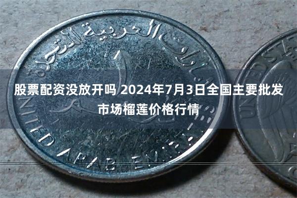 股票配资没放开吗 2024年7月3日全国主要批发市场榴莲价格行情