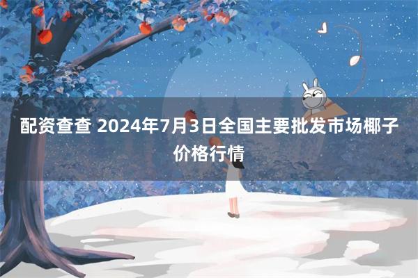 配资查查 2024年7月3日全国主要批发市场椰子价格行情