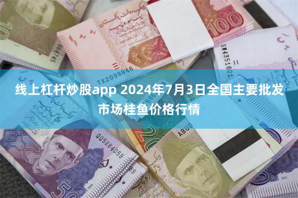 线上杠杆炒股app 2024年7月3日全国主要批发市场桂鱼价格行情