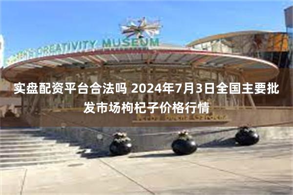 实盘配资平台合法吗 2024年7月3日全国主要批发市场枸杞子价格行情