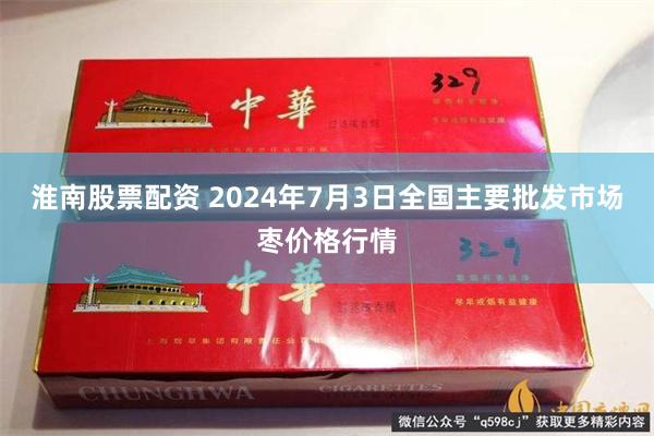 淮南股票配资 2024年7月3日全国主要批发市场枣价格行情