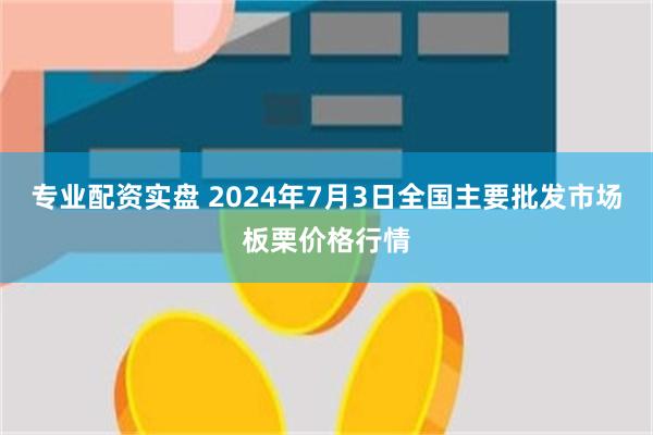 专业配资实盘 2024年7月3日全国主要批发市场板栗价格行情