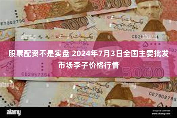 股票配资不是实盘 2024年7月3日全国主要批发市场李子价格行情