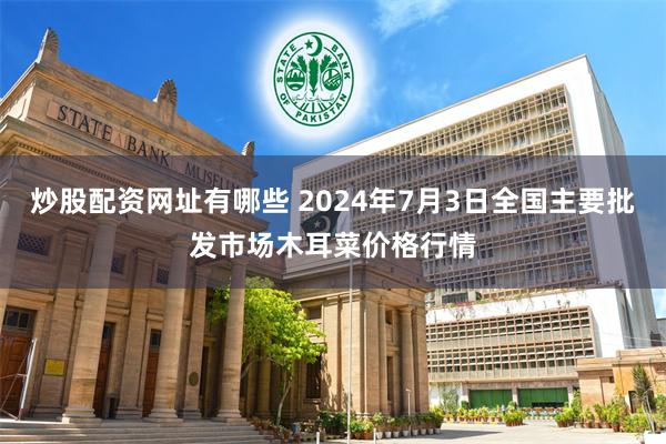 炒股配资网址有哪些 2024年7月3日全国主要批发市场木耳菜价格行情