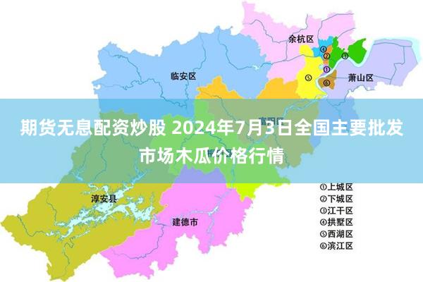 期货无息配资炒股 2024年7月3日全国主要批发市场木瓜价格行情