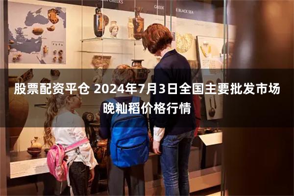 股票配资平仓 2024年7月3日全国主要批发市场晚籼稻价格行情