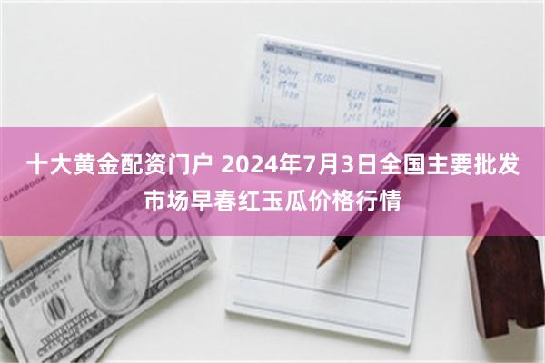 十大黄金配资门户 2024年7月3日全国主要批发市场早春红玉瓜价格行情