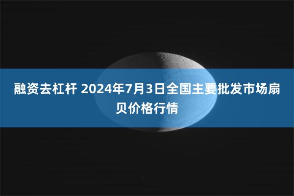 融资去杠杆 2024年7月3日全国主要批发市场扇贝价格行情