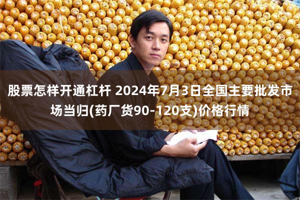 股票怎样开通杠杆 2024年7月3日全国主要批发市场当归(药厂货90-120支)价格行情