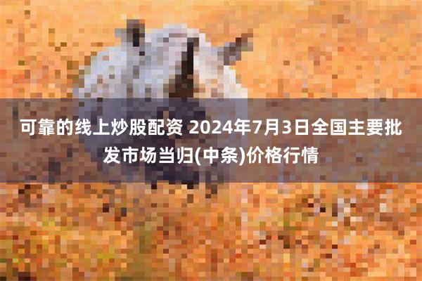 可靠的线上炒股配资 2024年7月3日全国主要批发市场当归(中条)价格行情