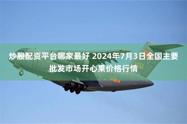 炒股配资平台哪家最好 2024年7月3日全国主要批发市场开心果价格行情