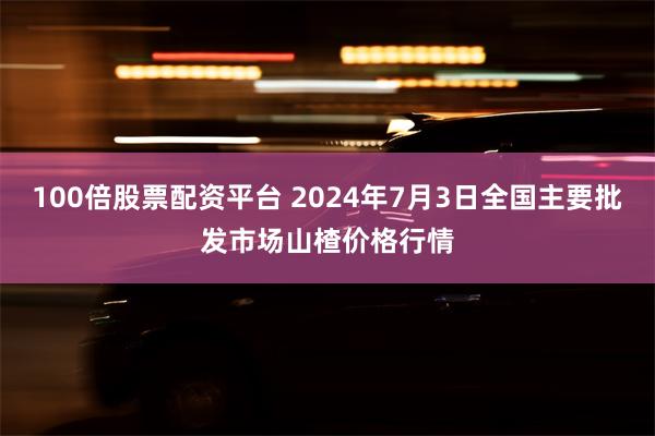 100倍股票配资平台 2024年7月3日全国主要批发市场山楂价格行情