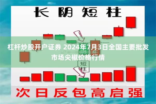 杠杆炒股开户证券 2024年7月3日全国主要批发市场尖椒价格行情