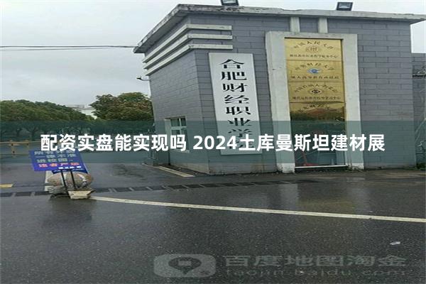 配资实盘能实现吗 2024土库曼斯坦建材展