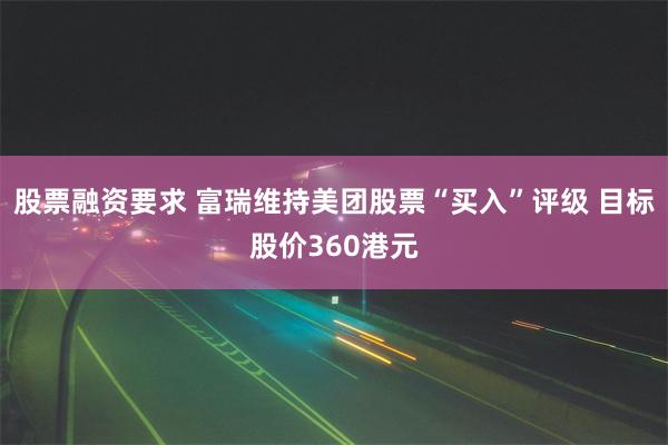 股票融资要求 富瑞维持美团股票“买入”评级 目标股价360港元