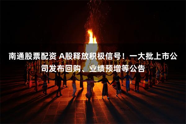 南通股票配资 A股释放积极信号！一大批上市公司发布回购、业绩预增等公告