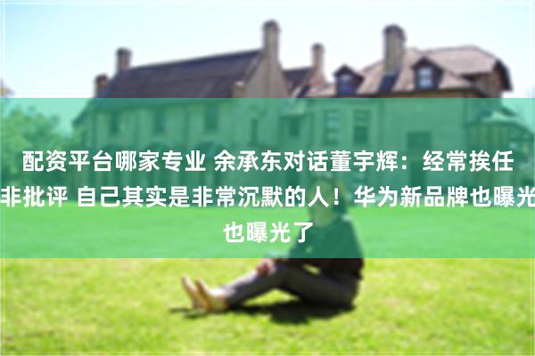 配资平台哪家专业 余承东对话董宇辉：经常挨任正非批评 自己其实是非常沉默的人！华为新品牌也曝光了