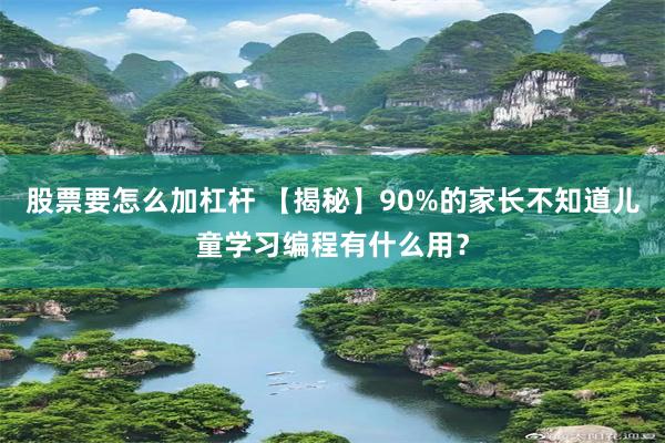 股票要怎么加杠杆 【揭秘】90%的家长不知道儿童学习编程有什么用？