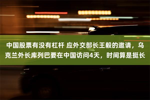 中国股票有没有杠杆 应外交部长王毅的邀请，乌克兰外长库列巴要在中国访问4天，时间算是挺长