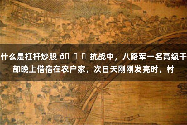 什么是杠杆炒股 🌞抗战中，八路军一名高级干部晚上借宿在农户家，次日天刚刚发亮时，村