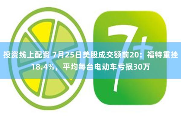 投资线上配资 7月25日美股成交额前20：福特重挫18.4%，平均每台电动车亏损30万