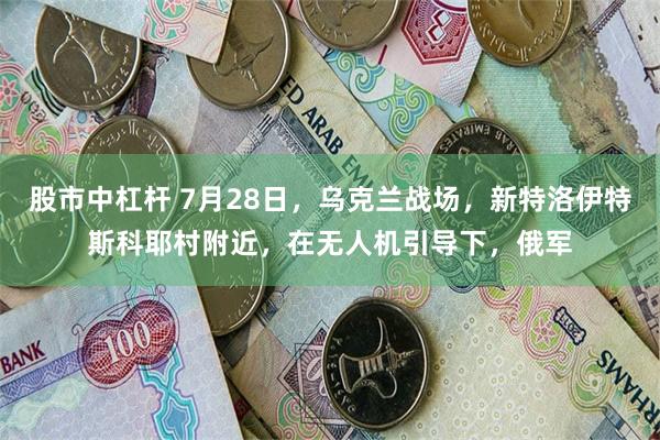 股市中杠杆 7月28日，乌克兰战场，新特洛伊特斯科耶村附近，在无人机引导下，俄军