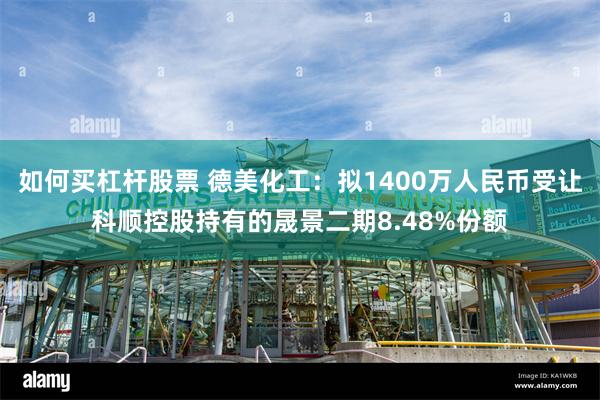 如何买杠杆股票 德美化工：拟1400万人民币受让科顺控股持有的晟景二期8.48%份额