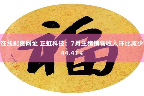 在线配资网址 正虹科技：7月生猪销售收入环比减少44.47%