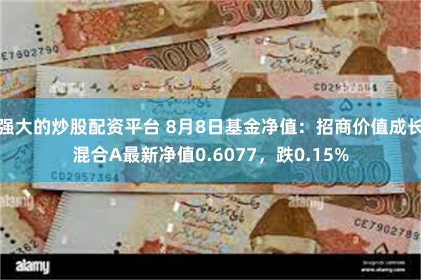 强大的炒股配资平台 8月8日基金净值：招商价值成长混合A最新净值0.6077，跌0.15%