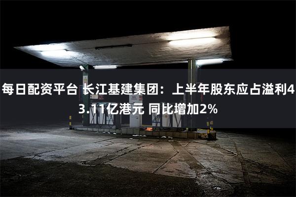 每日配资平台 长江基建集团：上半年股东应占溢利43.11亿港元 同比增加2%