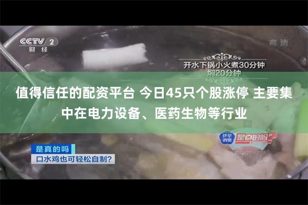 值得信任的配资平台 今日45只个股涨停 主要集中在电力设备、医药生物等行业