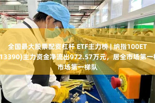 全国最大股票配资杠杆 ETF主力榜 | 纳指100ETF(513390)主力资金净流出972.57万元，居全市场第一梯队