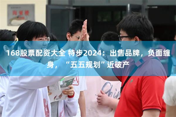 168股票配资大全 特步2024：出售品牌，负面缠身， “五五规划”近破产