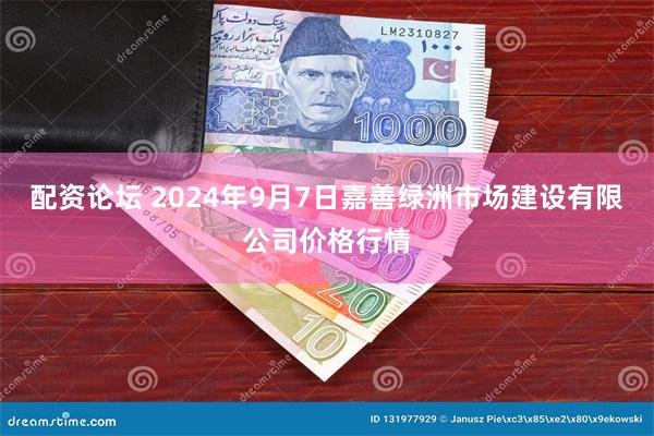 配资论坛 2024年9月7日嘉善绿洲市场建设有限公司价格行情