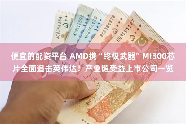 便宜的配资平台 AMD携“终极武器”MI300芯片全面追击英伟达！产业链受益上市公司一览