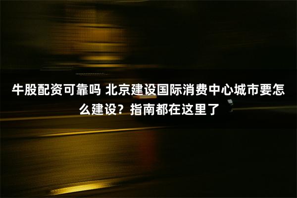 牛股配资可靠吗 北京建设国际消费中心城市要怎么建设？指南都在这里了