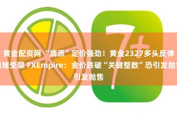 黄金配资网 “鹰派”定价强劲！黄金2327多头反弹情绪受限 FXEmpire：金价跌破“关键整数”恐引发抛售